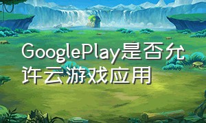 GooglePlay是否允许云游戏应用