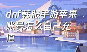 dnf韩服手游苹果账号怎么自己充值