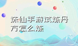 诛仙手游试炼丹方怎么炼