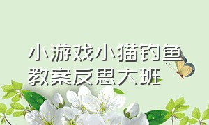 小游戏小猫钓鱼教案反思大班