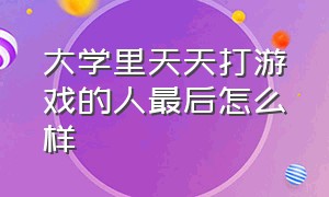 大学里天天打游戏的人最后怎么样