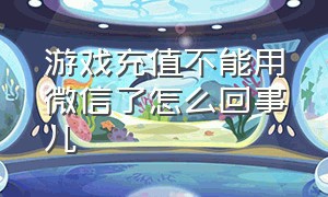 游戏充值不能用微信了怎么回事儿