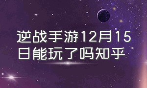 逆战手游12月15日能玩了吗知乎