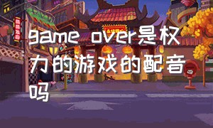 game over是权力的游戏的配音吗