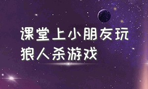 课堂上小朋友玩狼人杀游戏