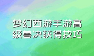 梦幻西游手游高级兽决获得技巧