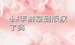 dnf手游拿到版权了吗