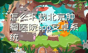 怎么下载北京肿瘤医院app安卓系统