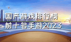 国产游戏排行榜前十名手游2023