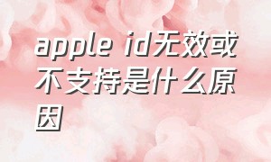 apple id无效或不支持是什么原因
