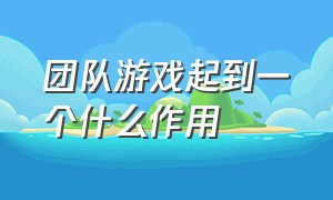 团队游戏起到一个什么作用