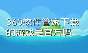 360软件管家下载的游戏是官方吗