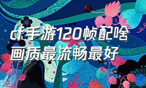 cf手游120帧配啥画质最流畅最好