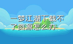 一梦江湖下载不了资源怎么办