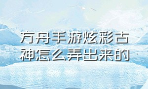 方舟手游炫彩古神怎么弄出来的