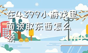 在4399小游戏里面领取东西怎么领