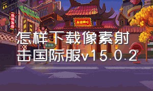 怎样下载像素射击国际服v15.0.2