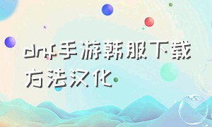 dnf手游韩服下载方法汉化