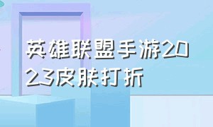 英雄联盟手游2023皮肤打折