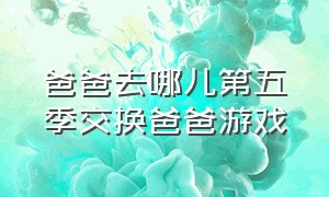 爸爸去哪儿第五季交换爸爸游戏