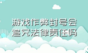 游戏作弊封号会追究法律责任吗