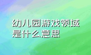 幼儿园游戏领域是什么意思