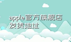 apple官方旗舰店发货地址