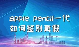 apple pencil一代如何鉴别真假