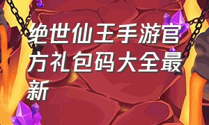 绝世仙王手游官方礼包码大全最新