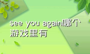 see you again哪个游戏里有