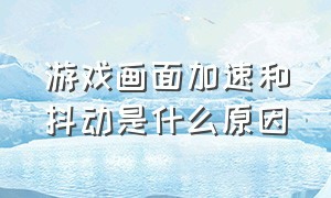 游戏画面加速和抖动是什么原因