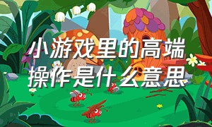 小游戏里的高端操作是什么意思