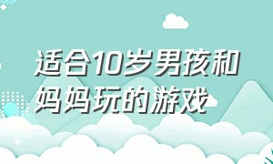 适合10岁男孩和妈妈玩的游戏