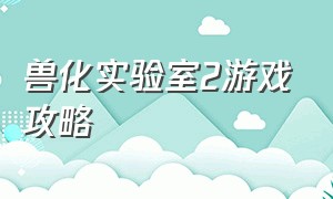 兽化实验室2游戏攻略