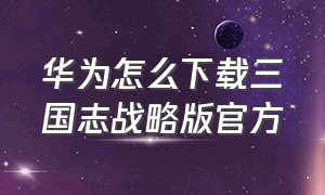 华为怎么下载三国志战略版官方