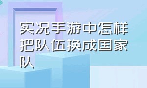 实况手游中怎样把队伍换成国家队