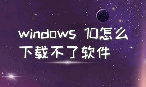 windows 10怎么下载不了软件
