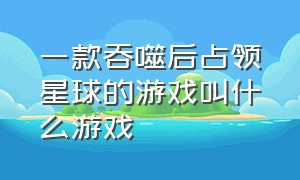 一款吞噬后占领星球的游戏叫什么游戏