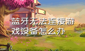 蓝牙无法连接游戏设备怎么办