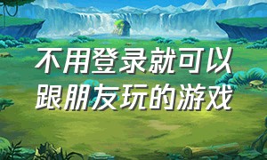 不用登录就可以跟朋友玩的游戏