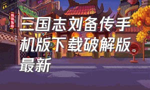 三国志刘备传手机版下载破解版最新