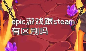 epic游戏跟steam有区别吗