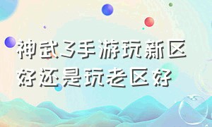 神武3手游玩新区好还是玩老区好