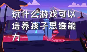 玩什么游戏可以培养孩子思维能力