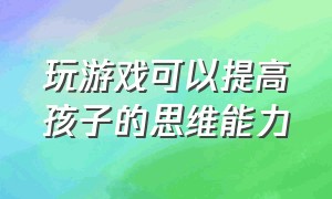 玩游戏可以提高孩子的思维能力