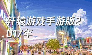 轩辕游戏手游版2017年