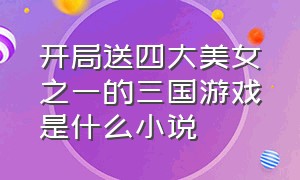 开局送四大美女之一的三国游戏是什么小说