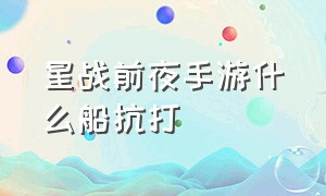 星战前夜手游什么船抗打