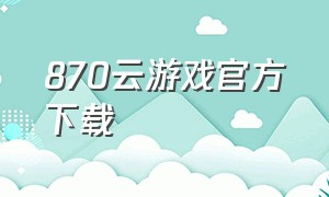 870云游戏官方下载