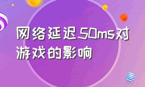 网络延迟50ms对游戏的影响